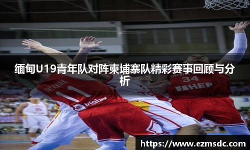 缅甸U19青年队对阵柬埔寨队精彩赛事回顾与分析