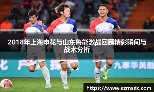 2018年上海申花与山东鲁能激战回顾精彩瞬间与战术分析