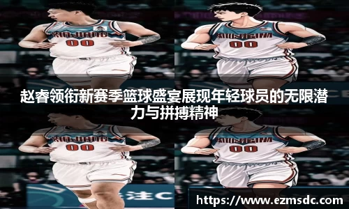 赵睿领衔新赛季篮球盛宴展现年轻球员的无限潜力与拼搏精神