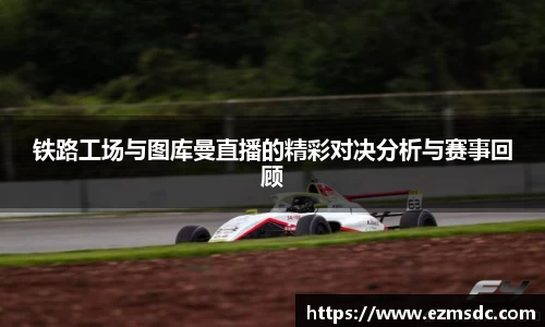 铁路工场与图库曼直播的精彩对决分析与赛事回顾