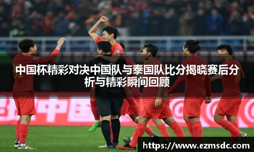 中国杯精彩对决中国队与泰国队比分揭晓赛后分析与精彩瞬间回顾
