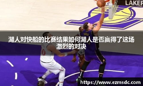 湖人对快船的比赛结果如何湖人是否赢得了这场激烈的对决
