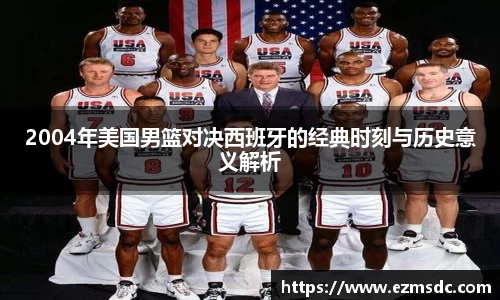 NG282004年美国男篮对决西班牙的经典时刻与历史意义解析
