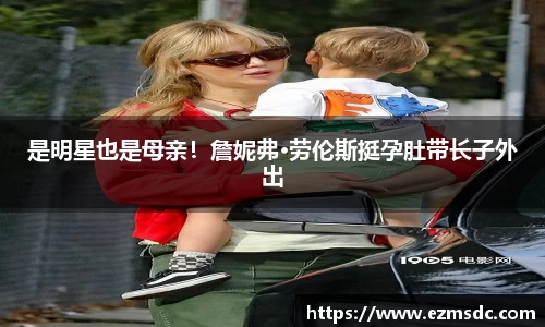 NG28是明星也是母亲！詹妮弗·劳伦斯挺孕肚带长子外出