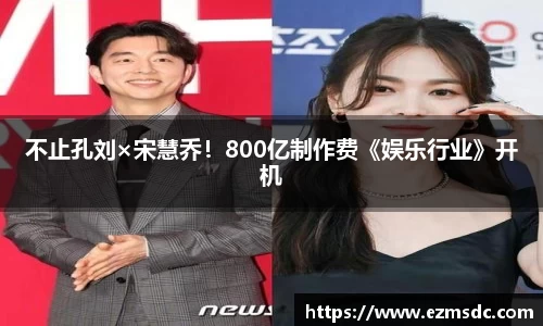 NG28不止孔刘×宋慧乔！800亿制作费《娱乐行业》开机